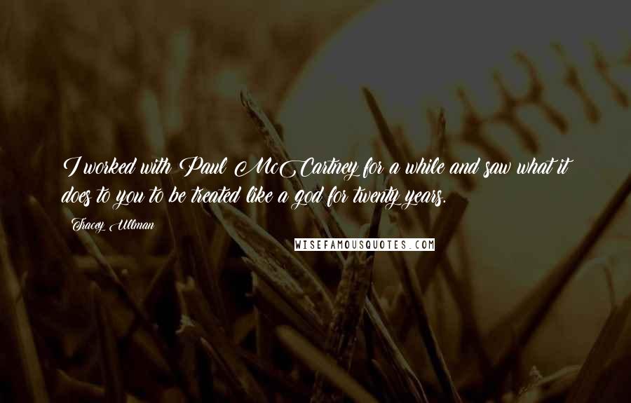 Tracey Ullman Quotes: I worked with Paul McCartney for a while and saw what it does to you to be treated like a god for twenty years.