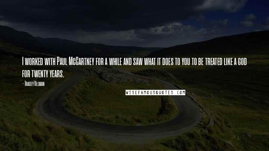 Tracey Ullman Quotes: I worked with Paul McCartney for a while and saw what it does to you to be treated like a god for twenty years.