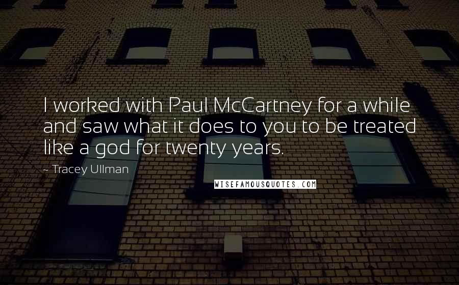 Tracey Ullman Quotes: I worked with Paul McCartney for a while and saw what it does to you to be treated like a god for twenty years.