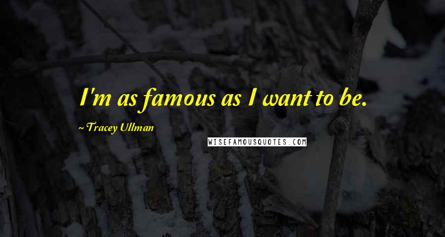 Tracey Ullman Quotes: I'm as famous as I want to be.