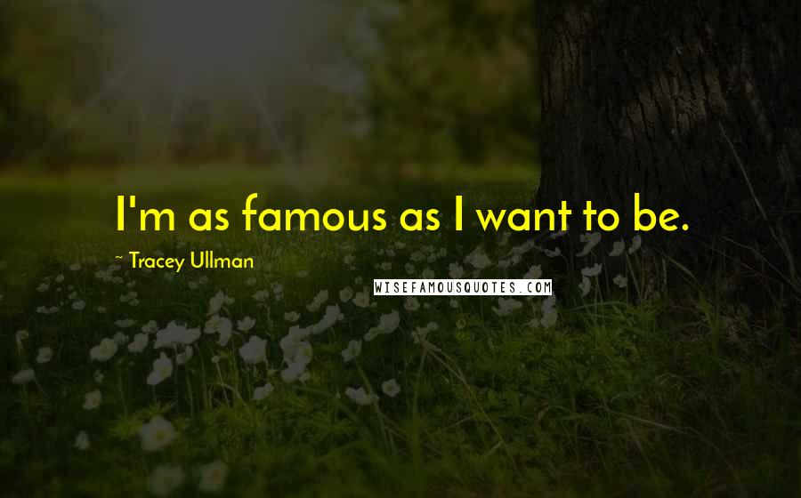 Tracey Ullman Quotes: I'm as famous as I want to be.