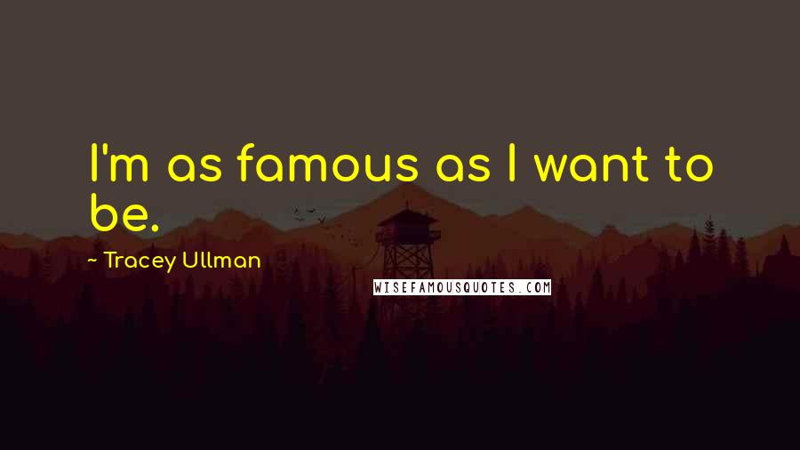 Tracey Ullman Quotes: I'm as famous as I want to be.