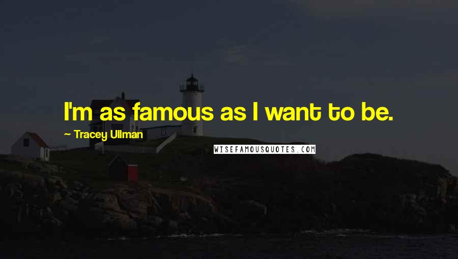 Tracey Ullman Quotes: I'm as famous as I want to be.