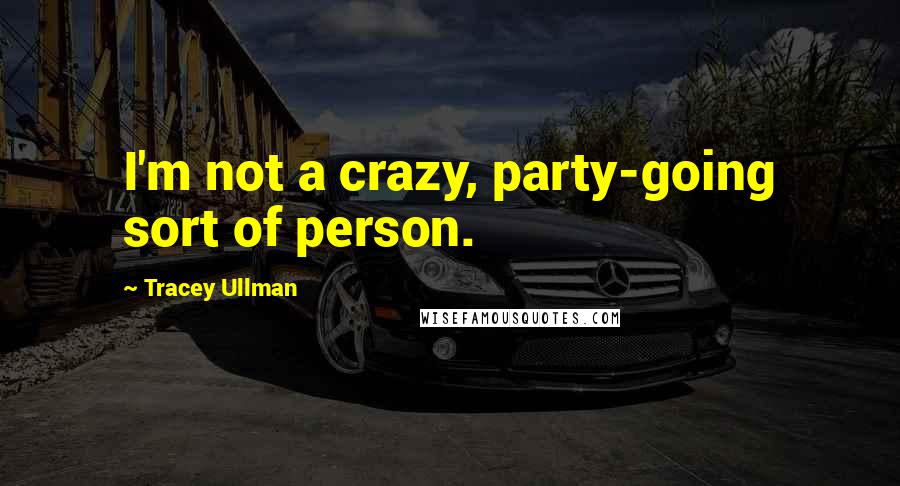 Tracey Ullman Quotes: I'm not a crazy, party-going sort of person.