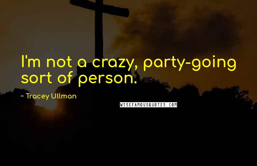 Tracey Ullman Quotes: I'm not a crazy, party-going sort of person.