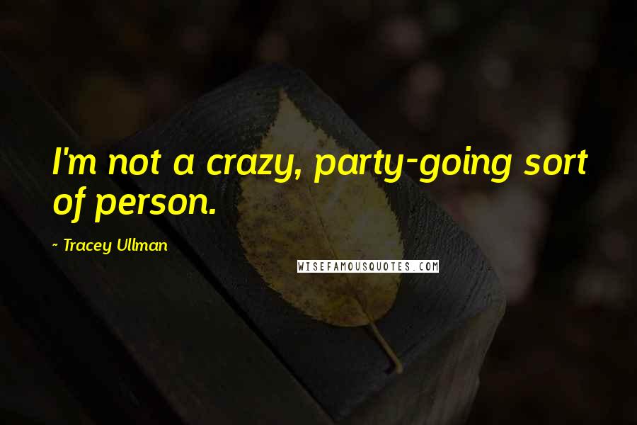 Tracey Ullman Quotes: I'm not a crazy, party-going sort of person.