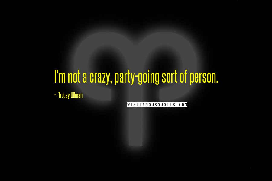 Tracey Ullman Quotes: I'm not a crazy, party-going sort of person.