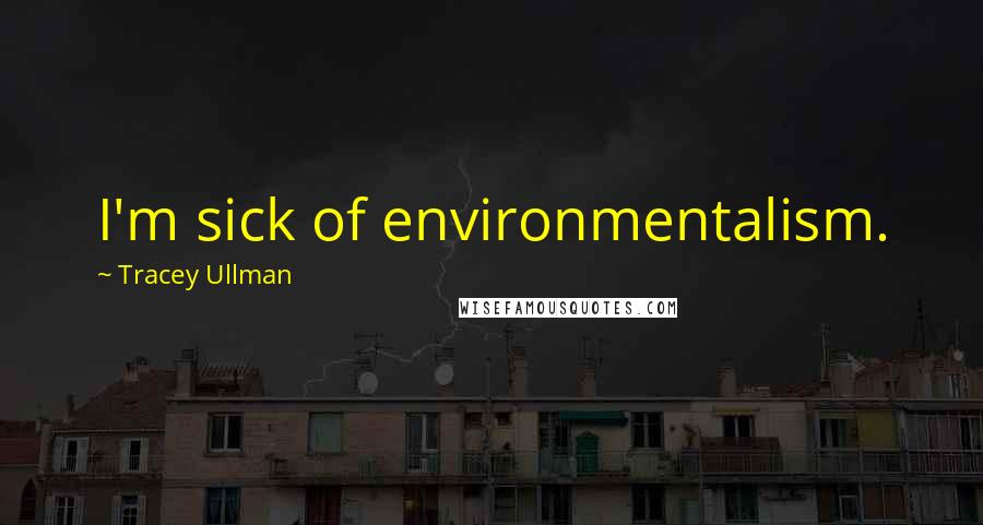 Tracey Ullman Quotes: I'm sick of environmentalism.