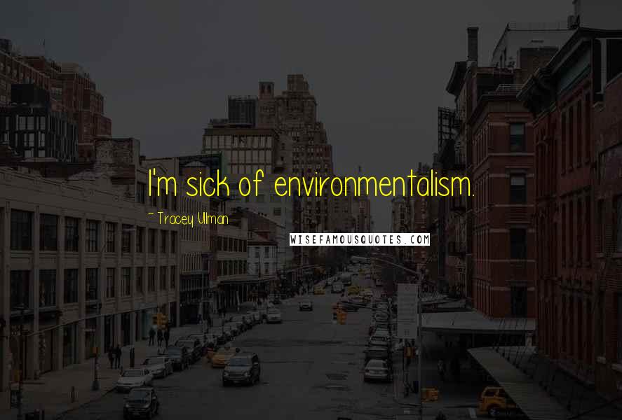 Tracey Ullman Quotes: I'm sick of environmentalism.