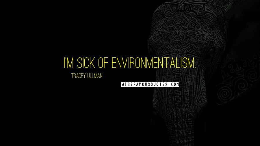 Tracey Ullman Quotes: I'm sick of environmentalism.