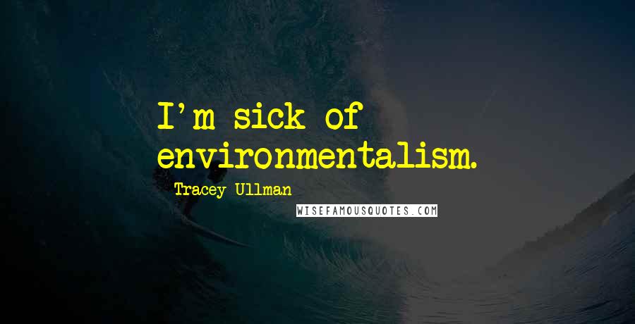 Tracey Ullman Quotes: I'm sick of environmentalism.