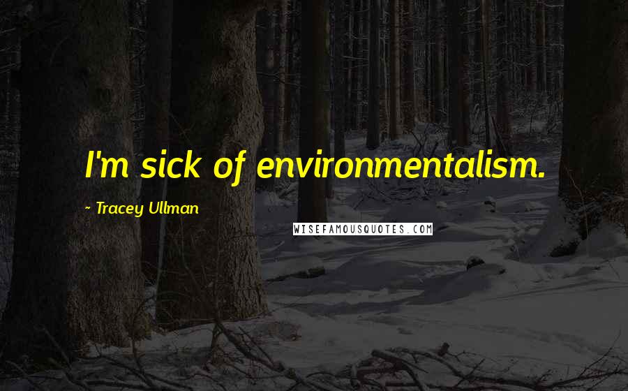 Tracey Ullman Quotes: I'm sick of environmentalism.