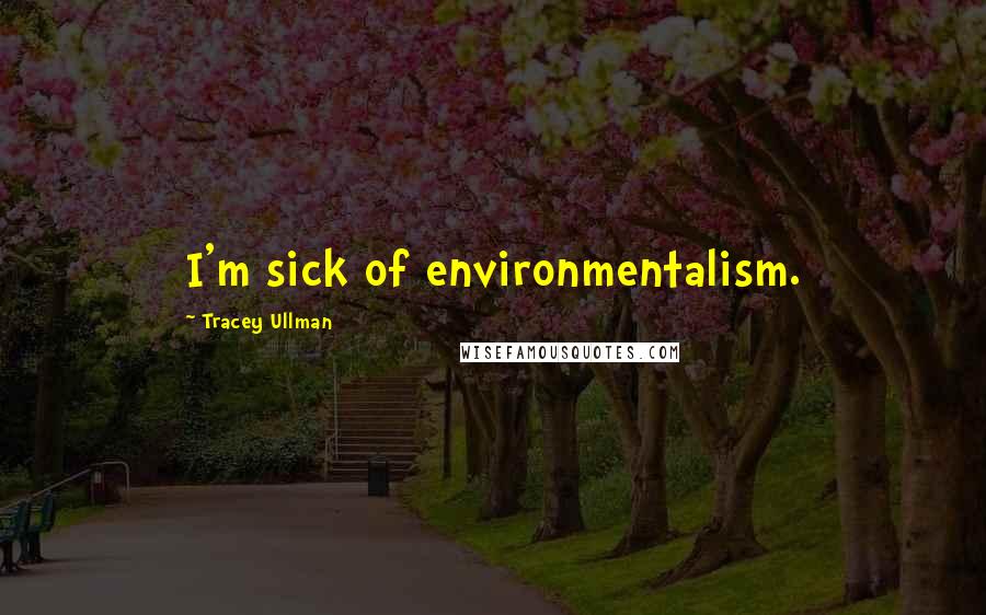 Tracey Ullman Quotes: I'm sick of environmentalism.