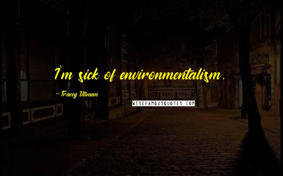 Tracey Ullman Quotes: I'm sick of environmentalism.