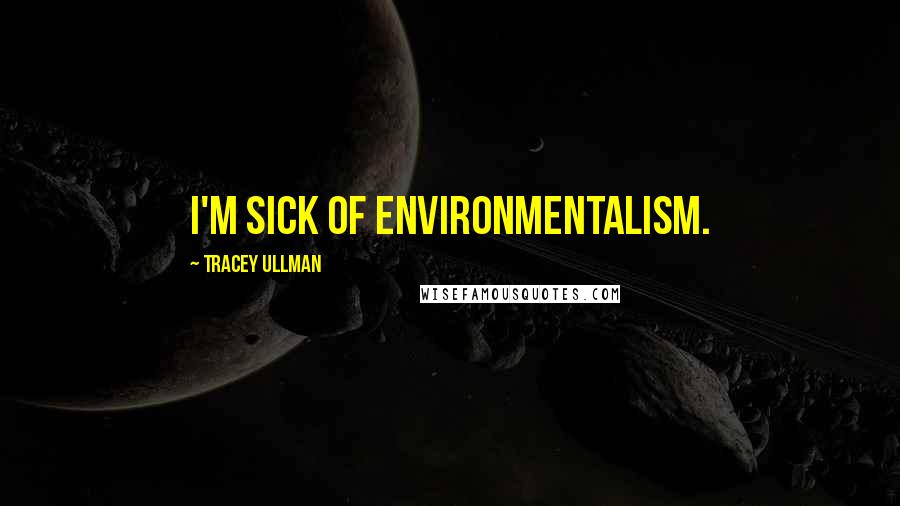 Tracey Ullman Quotes: I'm sick of environmentalism.