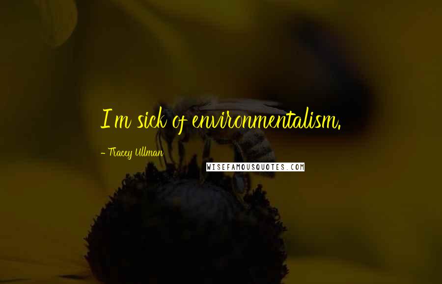 Tracey Ullman Quotes: I'm sick of environmentalism.