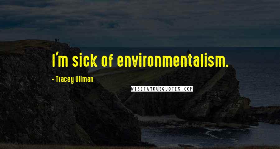 Tracey Ullman Quotes: I'm sick of environmentalism.