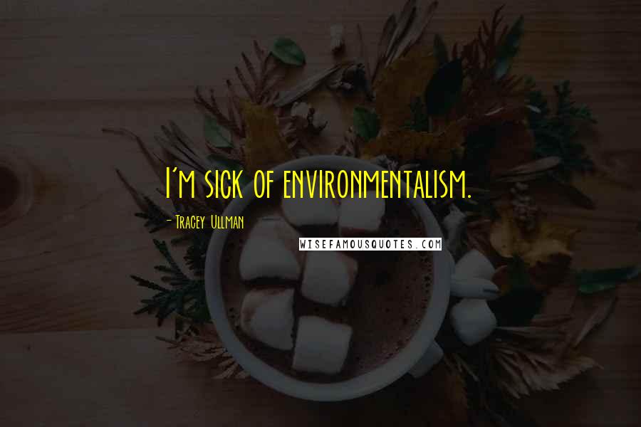 Tracey Ullman Quotes: I'm sick of environmentalism.