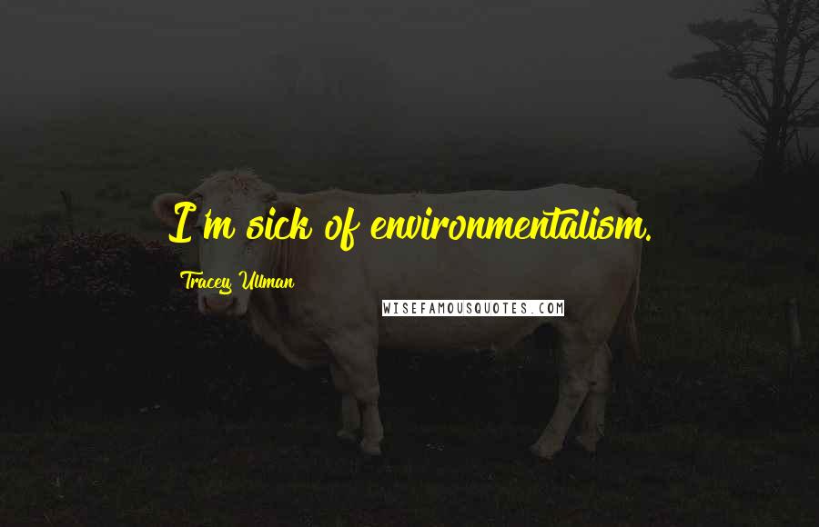 Tracey Ullman Quotes: I'm sick of environmentalism.