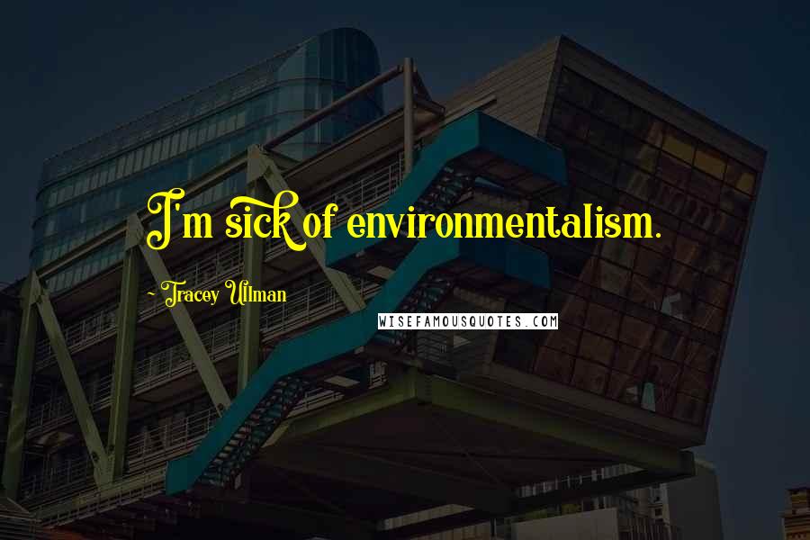 Tracey Ullman Quotes: I'm sick of environmentalism.