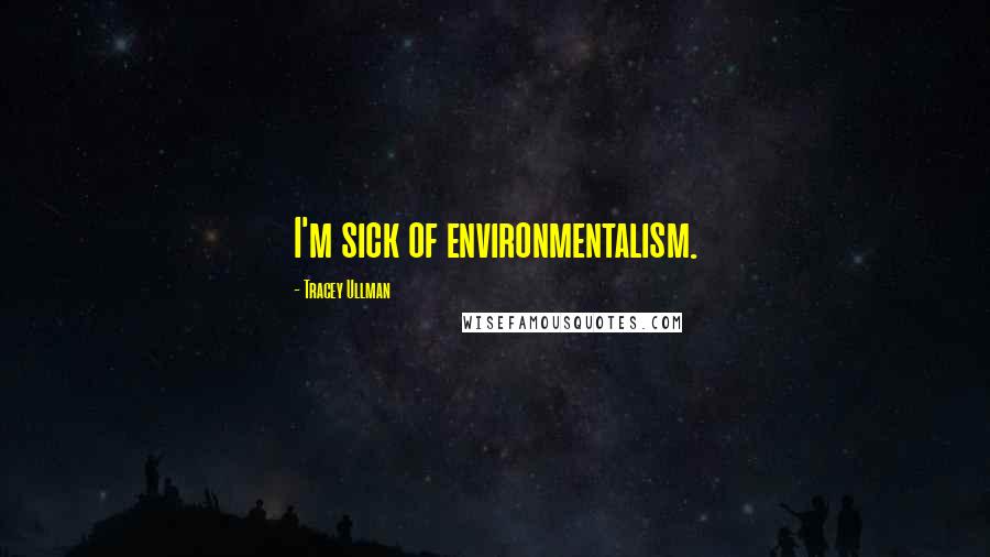 Tracey Ullman Quotes: I'm sick of environmentalism.