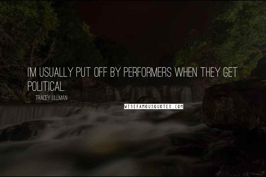 Tracey Ullman Quotes: I'm usually put off by performers when they get political.
