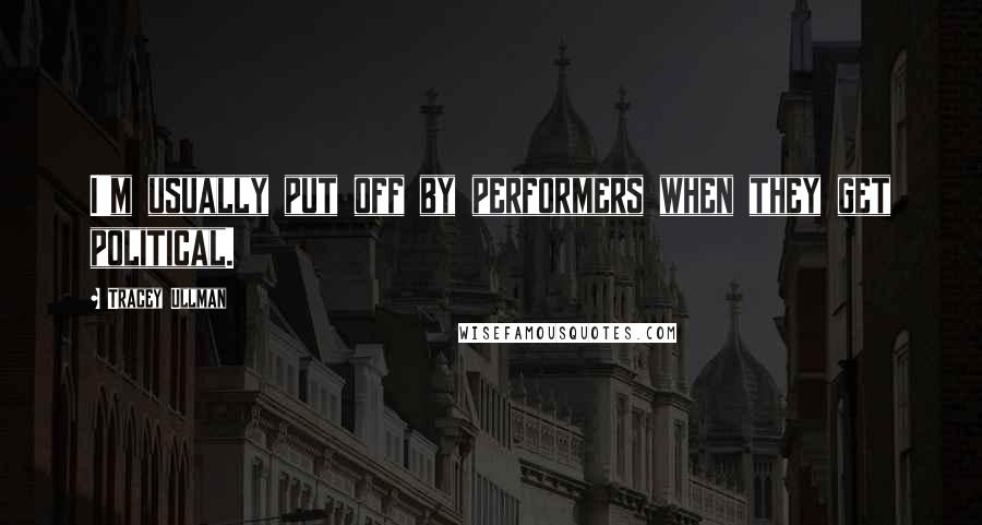 Tracey Ullman Quotes: I'm usually put off by performers when they get political.