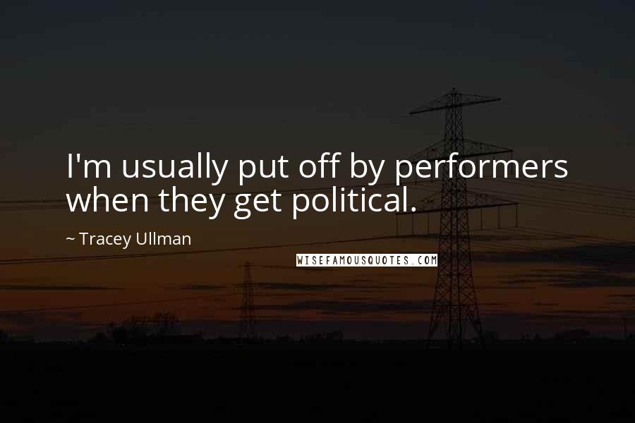 Tracey Ullman Quotes: I'm usually put off by performers when they get political.