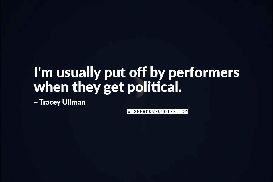 Tracey Ullman Quotes: I'm usually put off by performers when they get political.