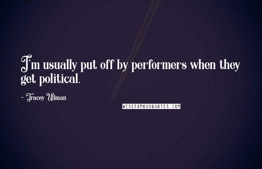 Tracey Ullman Quotes: I'm usually put off by performers when they get political.