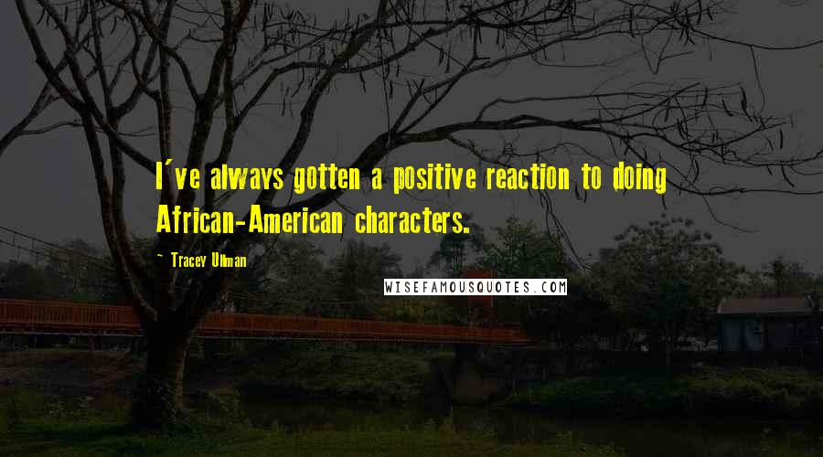 Tracey Ullman Quotes: I've always gotten a positive reaction to doing African-American characters.