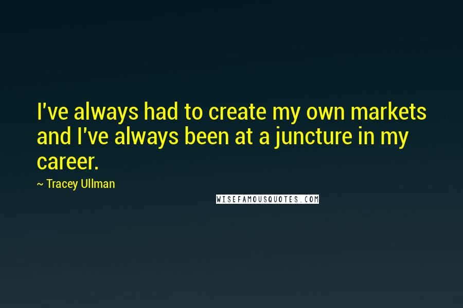 Tracey Ullman Quotes: I've always had to create my own markets and I've always been at a juncture in my career.