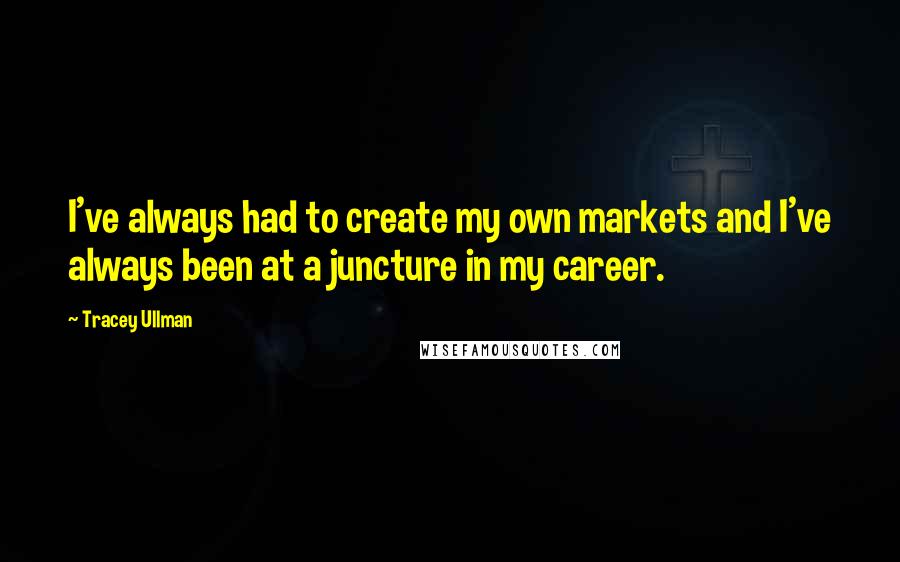 Tracey Ullman Quotes: I've always had to create my own markets and I've always been at a juncture in my career.