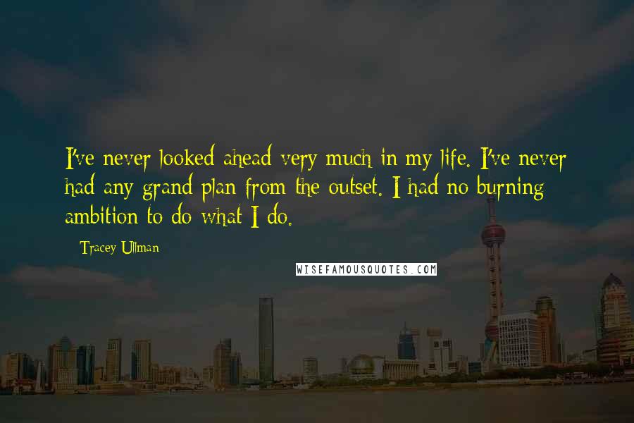Tracey Ullman Quotes: I've never looked ahead very much in my life. I've never had any grand plan from the outset. I had no burning ambition to do what I do.