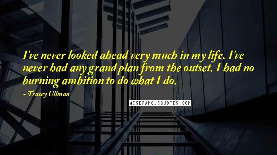 Tracey Ullman Quotes: I've never looked ahead very much in my life. I've never had any grand plan from the outset. I had no burning ambition to do what I do.