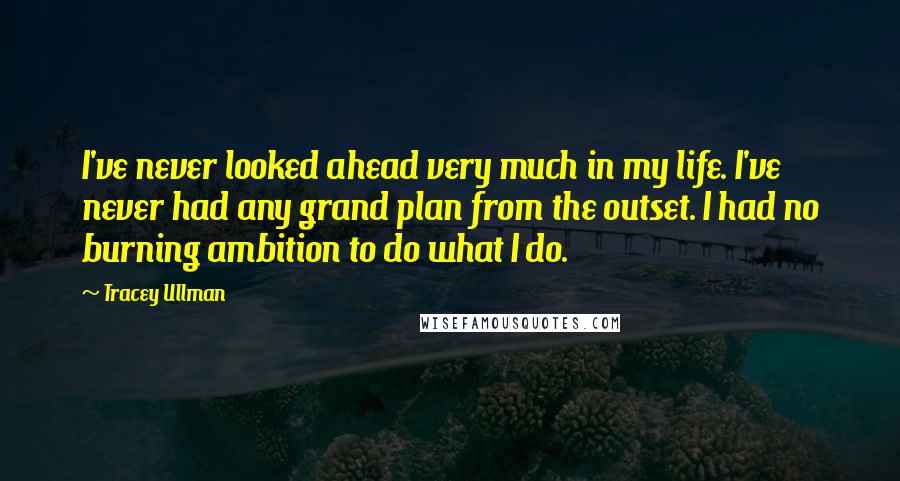 Tracey Ullman Quotes: I've never looked ahead very much in my life. I've never had any grand plan from the outset. I had no burning ambition to do what I do.