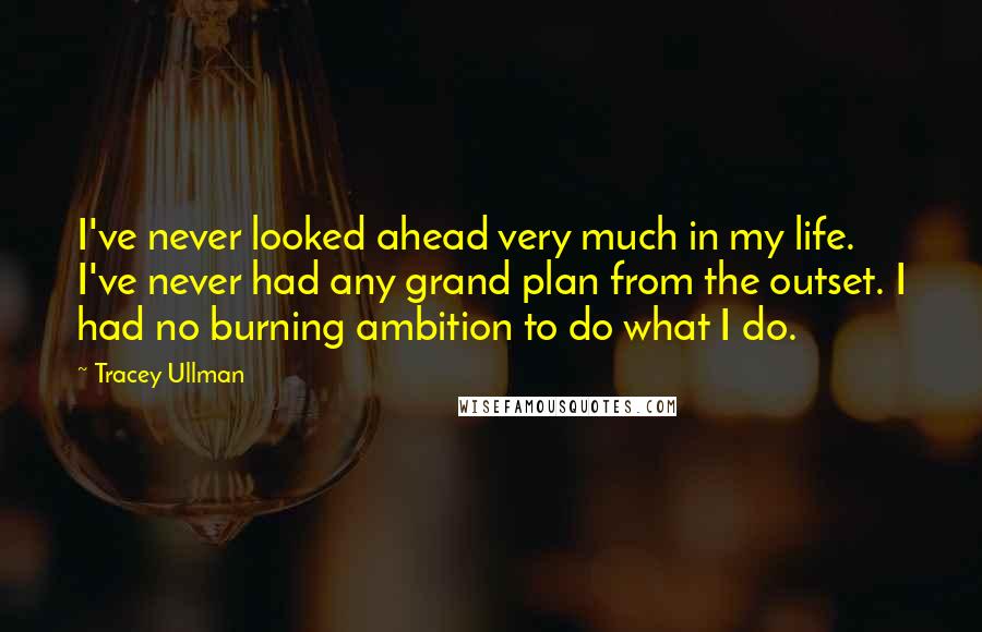 Tracey Ullman Quotes: I've never looked ahead very much in my life. I've never had any grand plan from the outset. I had no burning ambition to do what I do.