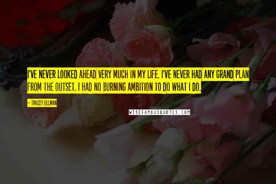 Tracey Ullman Quotes: I've never looked ahead very much in my life. I've never had any grand plan from the outset. I had no burning ambition to do what I do.