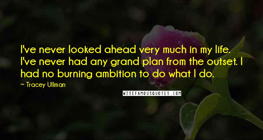 Tracey Ullman Quotes: I've never looked ahead very much in my life. I've never had any grand plan from the outset. I had no burning ambition to do what I do.