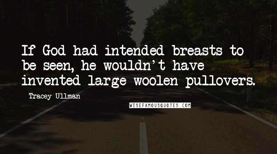 Tracey Ullman Quotes: If God had intended breasts to be seen, he wouldn't have invented large woolen pullovers.