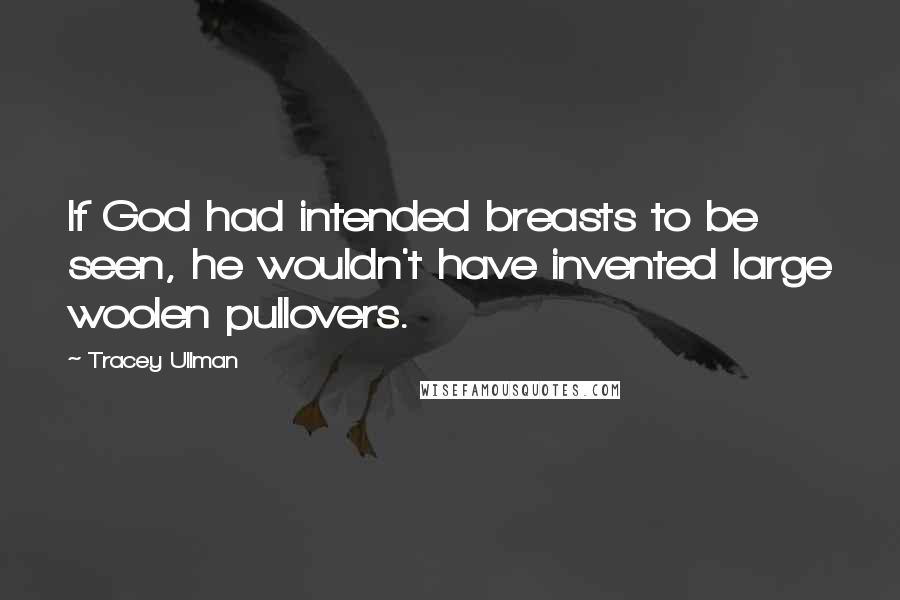 Tracey Ullman Quotes: If God had intended breasts to be seen, he wouldn't have invented large woolen pullovers.