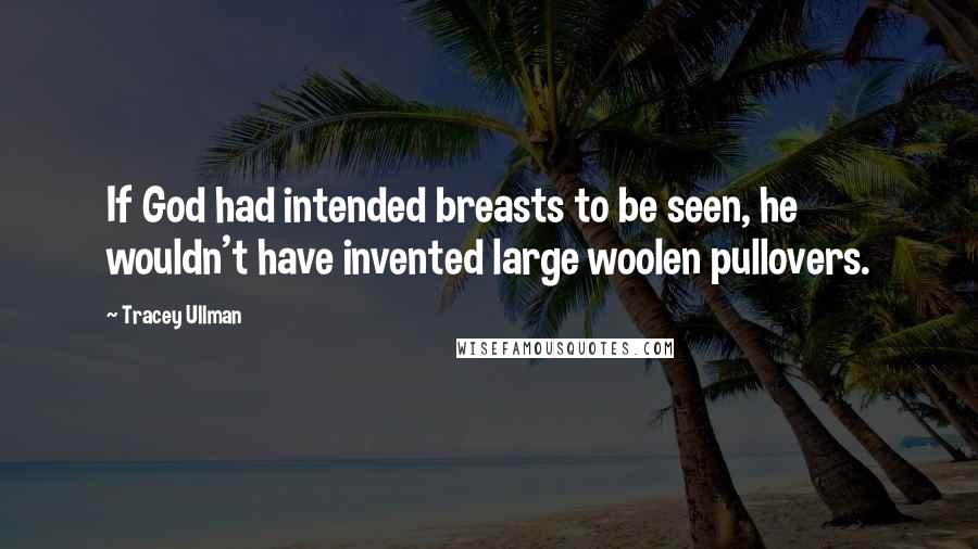 Tracey Ullman Quotes: If God had intended breasts to be seen, he wouldn't have invented large woolen pullovers.