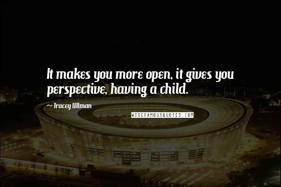 Tracey Ullman Quotes: It makes you more open, it gives you perspective, having a child.