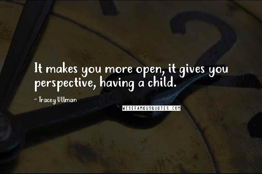 Tracey Ullman Quotes: It makes you more open, it gives you perspective, having a child.