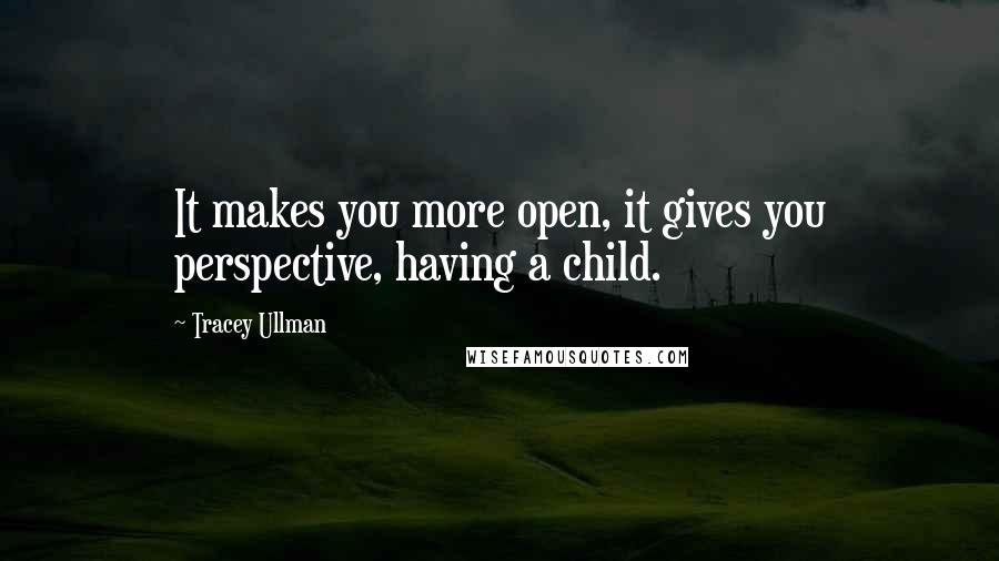 Tracey Ullman Quotes: It makes you more open, it gives you perspective, having a child.