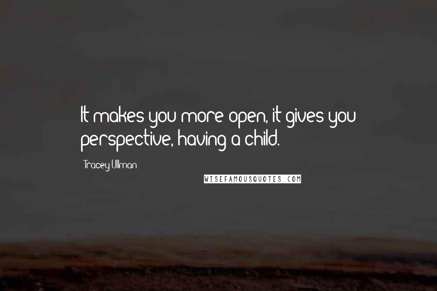 Tracey Ullman Quotes: It makes you more open, it gives you perspective, having a child.