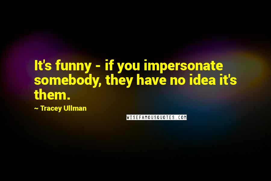 Tracey Ullman Quotes: It's funny - if you impersonate somebody, they have no idea it's them.