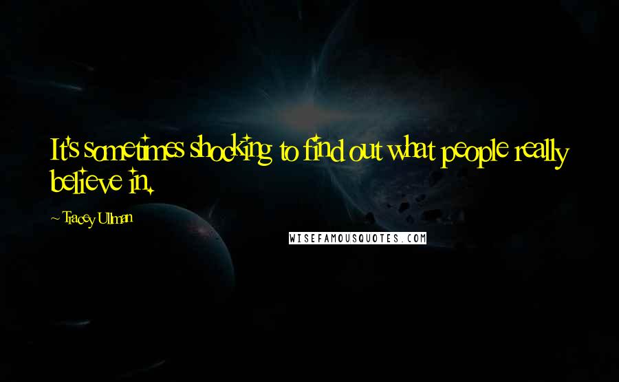 Tracey Ullman Quotes: It's sometimes shocking to find out what people really believe in.