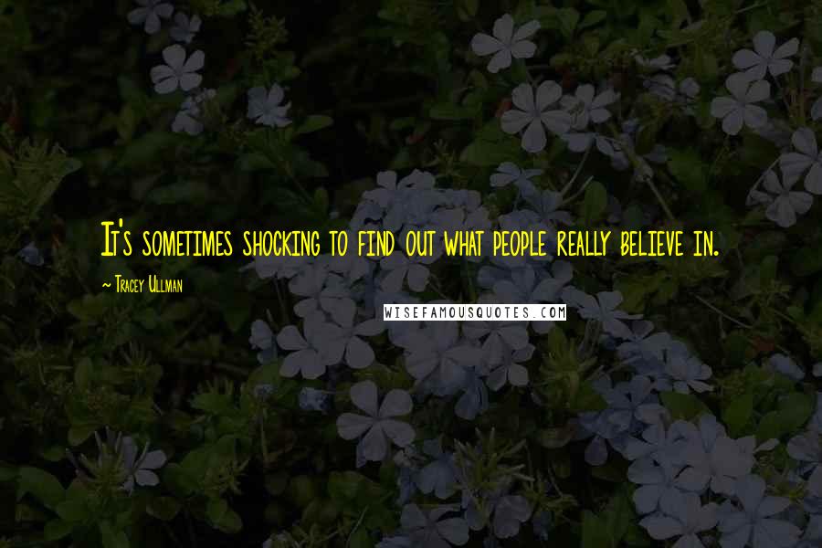 Tracey Ullman Quotes: It's sometimes shocking to find out what people really believe in.