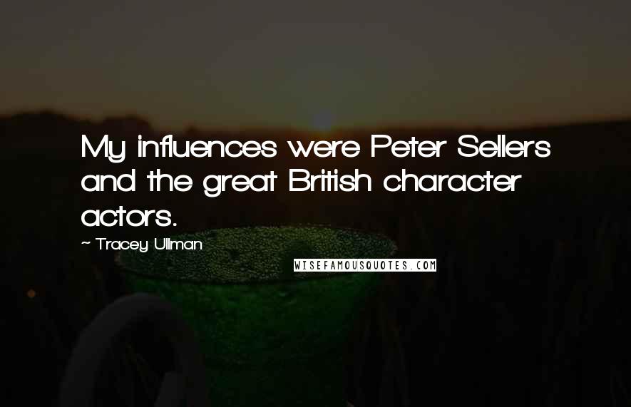 Tracey Ullman Quotes: My influences were Peter Sellers and the great British character actors.